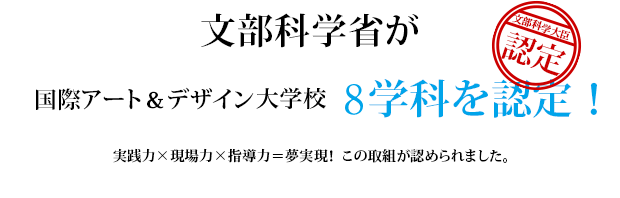 文部科学省が国際アート＆デザイン大学校 8学科を認定！