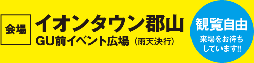 【会場】イオンタウン郡山 GU前イベント広場（雨天決行） 観覧自由