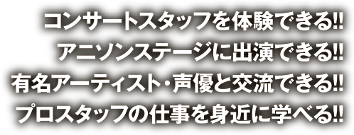 コンサートスタッフを体験できる!! アニソンステージに出演できる!! 有名アーティスト・声優と交流できる!! プロスタッフの仕事を身近に学べる!!