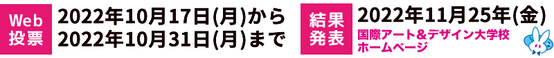 【Web投票】2022年10月17日（月）から10月31日（月）まで 【結果発表】2022年11月25日（金）国際アート＆デザイン大学校ホームページ