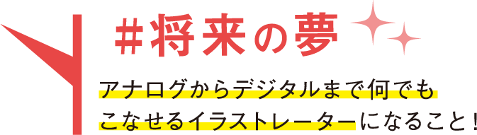 将来の夢 アナログからデジタルまで何でもこなせるイラストレーターになること！