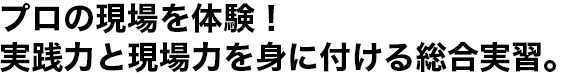 プロの現場を体験！実践力と現場力を身に付ける総合実習