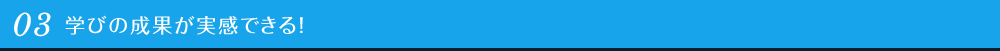 03 学びの成果が実感できる！