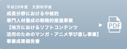 平成28年度　文部科学省　成長分野における中核的専門人材養成の戦略的推進事業【地方におけるソフトコンテンツ活用のためのマンガ・アニメ学び直し事業】事業成果報告書