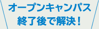 オープンキャンパス終了後で解決！