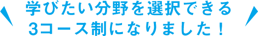 学びたい分野を選択できる3コース制になりました！