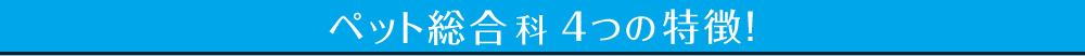 ペット総合科 4つの特徴！