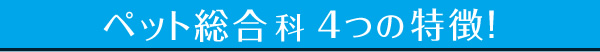 ペット総合科 4つの特徴！