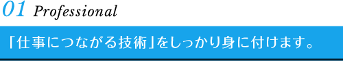 01 Professional　「仕事につながる技術」をしっかり身に付けます。