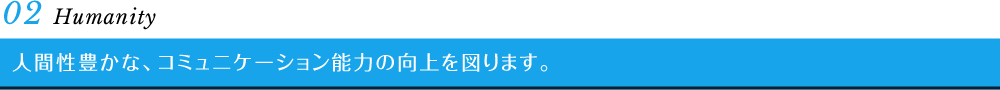 02 Humanity　人間性豊かな、コミュニケーション能力の向上を図ります。