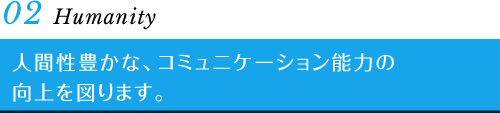 02 Humanity　人間性豊かな、コミュニケーション能力の向上を図ります。