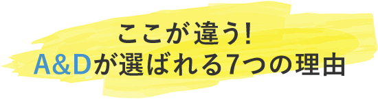 ここが違う！A&Dが選ばれる7つの理由