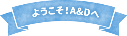 ようこそ！A&Dへ