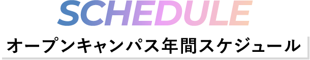 SCHEDULE -オープンキャンパス年間スケジュール-