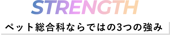 STRENGTH -ペット総合科ならではの3つの強み-