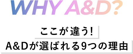 WHY A&D -ここが違う！A&Dが選ばれる9つの理由-