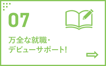 07 万全な就職・デビューサポート!