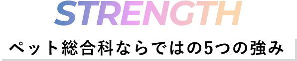 STRENGTH -ペット総合科ならではの5つの強み-