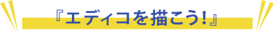 「エディコ」ってこんな子！