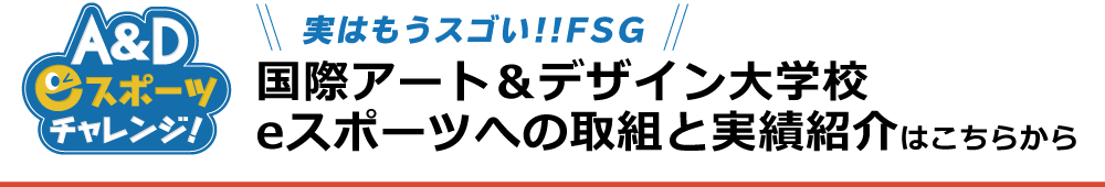 実はもうスゴい!!FSG 国際アート＆デザイン大学校 eスポーツへの取組と実績紹介はこちらから