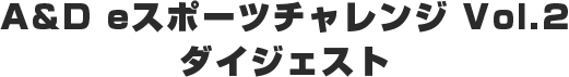 A&D eスポーツチャレンジ Vol.2 ダイジェスト