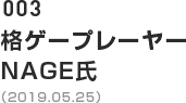 003 格ゲープレーヤー NAGE氏（2019.05.25）