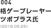 004 格ゲープレーヤー ツボプラス氏（2019.05.25）