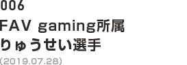 006 FAV gaming所属 りゅうせい選手（2019.07.28）