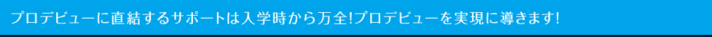 プロデビューに直結するサポートは入学時から万全！プロデビューを実現に導きます！